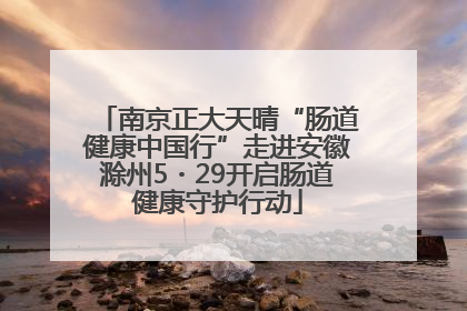 南京正大天晴“肠道健康中国行”走进安徽滁州5・29开启肠道健康守护行动