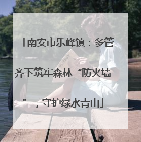 南安市乐峰镇：多管齐下筑牢森林“防火墙”，守护绿水青山
