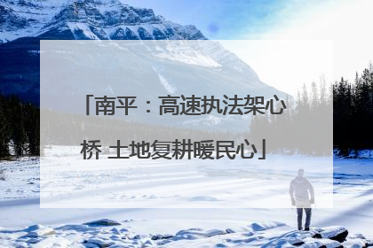 南平：高速执法架心桥 土地复耕暖民心