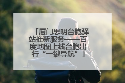 厦门思明台胞驿站推新服务——百度地图上线台胞出行“一键导航”