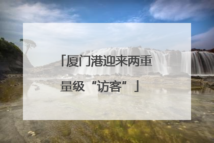 厦门港迎来两重量级“访客”