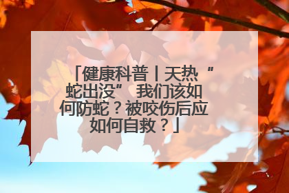 健康科普丨天热“蛇出没” 我们该如何防蛇？被咬伤后应如何自救？