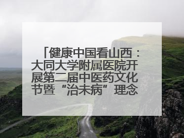 健康中国看山西：大同大学附属医院开展第二届中医药文化节暨“治未病”理念推广活动