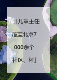 儿童主任覆盖北京7000余个社区、村