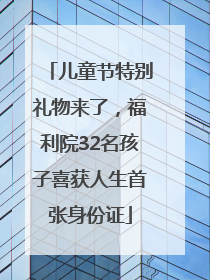 儿童节特别礼物来了，福利院32名孩子喜获人生首张身份证