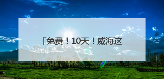 免费！10天！威海这片宝藏海湾放大招！