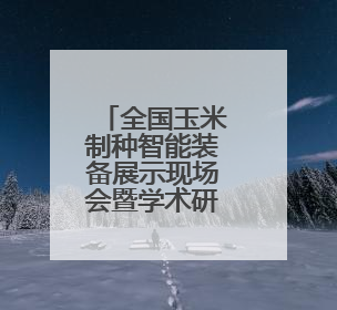 全国玉米制种智能装备展示现场会暨学术研讨会在张掖召开
