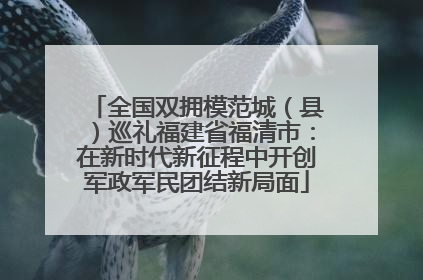 全国双拥模范城（县）巡礼福建省福清市：在新时代新征程中开创军政军民团结新局面
