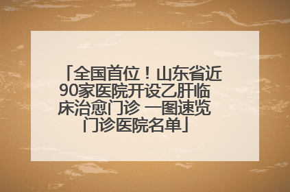 全国首位！山东省近90家医院开设乙肝临床治愈门诊 一图速览门诊医院名单
