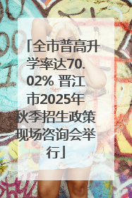 全市普高升学率达70.02% 晋江市2025年秋季招生政策现场咨询会举行