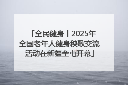全民健身丨2025年全国老年人健身秧歌交流活动在新疆奎屯开幕