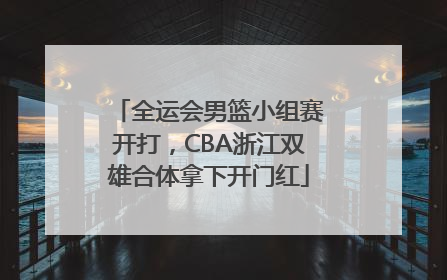 全运会男篮小组赛开打，CBA浙江双雄合体拿下开门红