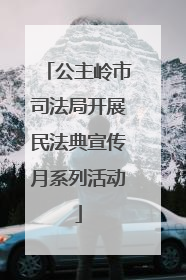 公主岭市司法局开展民法典宣传月系列活动