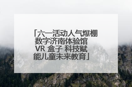 六一活动人气爆棚 数字济南体验馆 VR 盒子 科技赋能儿童未来教育