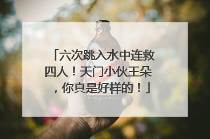 六次跳入水中连救四人！天门小伙王朵，你真是好样的！