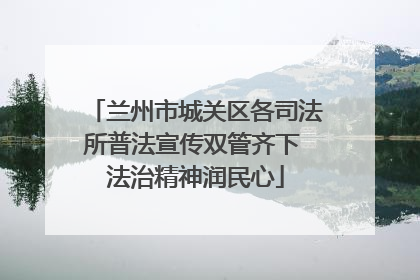 兰州市城关区各司法所普法宣传双管齐下 法治精神润民心