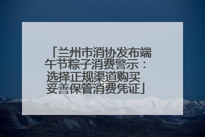 兰州市消协发布端午节粽子消费警示：选择正规渠道购买 妥善保管消费凭证
