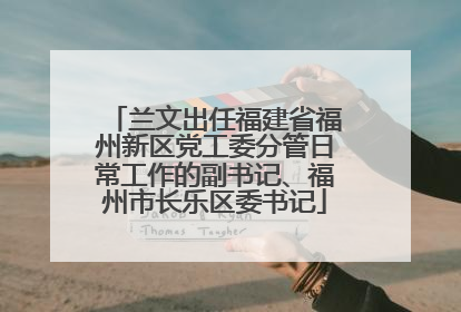 兰文出任福建省福州新区党工委分管日常工作的副书记、福州市长乐区委书记