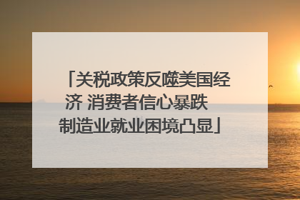 关税政策反噬美国经济 消费者信心暴跌 制造业就业困境凸显