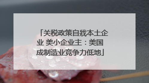 关税政策自戕本土企业 美小企业主：美国成制造业竞争力低地