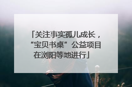 关注事实孤儿成长，“宝贝书桌”公益项目在浏阳等地进行