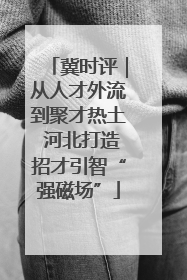 冀时评｜从人才外流到聚才热土 河北打造招才引智“强磁场”