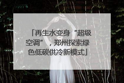 再生水变身“超级空调”，郑州探索绿色低碳供冷新模式