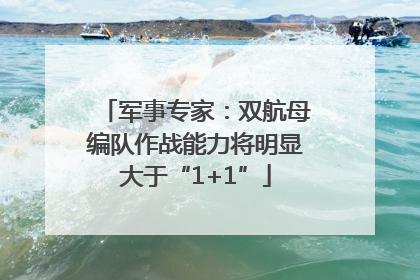 军事专家：双航母编队作战能力将明显大于“1+1”