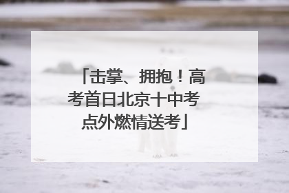 击掌、拥抱！高考首日北京十中考点外燃情送考