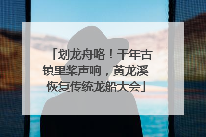 划龙舟咯！千年古镇里桨声响，黄龙溪恢复传统龙船大会