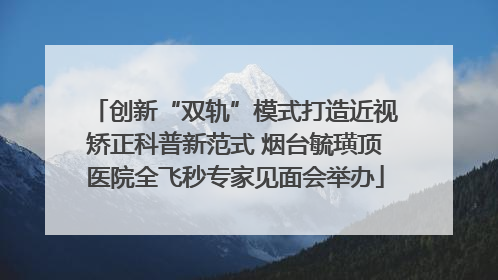 创新“双轨”模式打造近视矫正科普新范式 烟台毓璜顶医院全飞秒专家见面会举办
