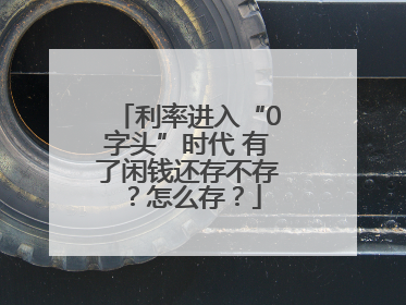 利率进入“0字头”时代 有了闲钱还存不存？怎么存？
