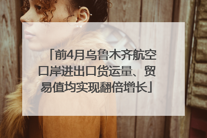 前4月乌鲁木齐航空口岸进出口货运量、贸易值均实现翻倍增长