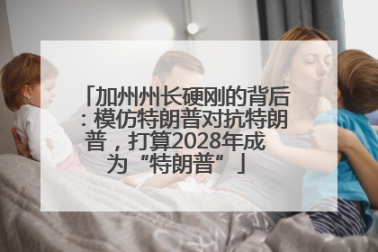 加州州长硬刚的背后：模仿特朗普对抗特朗普，打算2028年成为“特朗普”