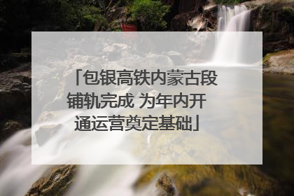 包银高铁内蒙古段铺轨完成 为年内开通运营奠定基础