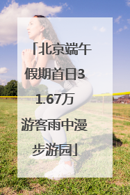 北京端午假期首日31.67万游客雨中漫步游园