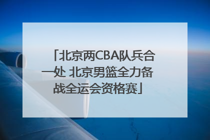 北京两CBA队兵合一处 北京男篮全力备战全运会资格赛