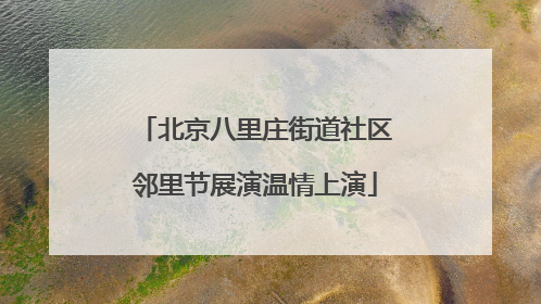 北京八里庄街道社区邻里节展演温情上演