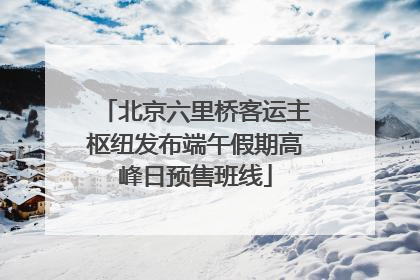 北京六里桥客运主枢纽发布端午假期高峰日预售班线