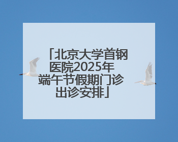 北京大学首钢医院2025年端午节假期门诊出诊安排