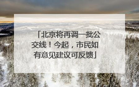 北京将再调一批公交线！今起，市民如有意见建议可反馈