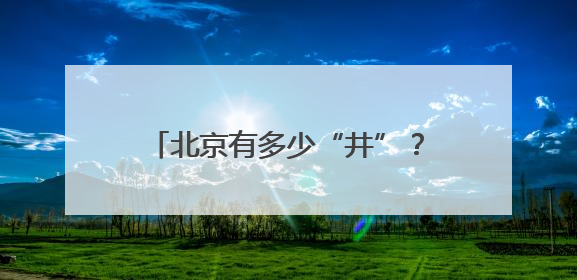 北京有多少“井”？它们串联起北京的过去与现在、烟火与诗意