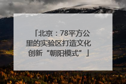 北京：78平方公里的实验区打造文化创新“朝阳模式”