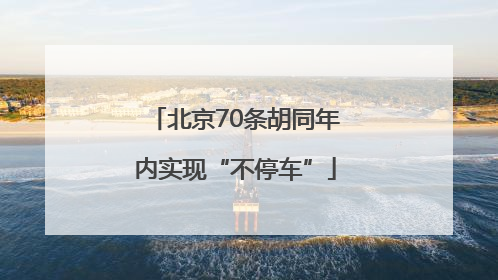 北京70条胡同年内实现“不停车”
