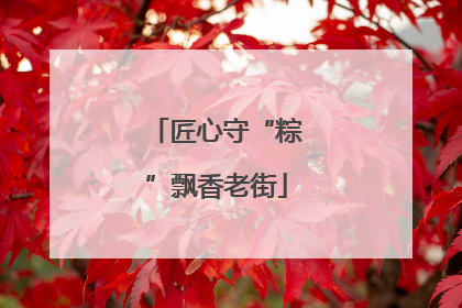 匠心守“粽”飘香老街