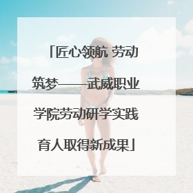 匠心领航 劳动筑梦——武威职业学院劳动研学实践育人取得新成果