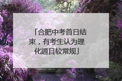 合肥中考首日结束，有考生认为理化题目较常规