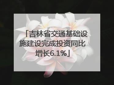 吉林省交通基础设施建设完成投资同比增长6.1%