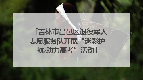 吉林市昌邑区退役军人志愿服务队开展“迷彩护航·助力高考”活动
