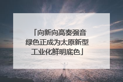 向新向高奏强音 绿色正成为太原新型工业化鲜明底色